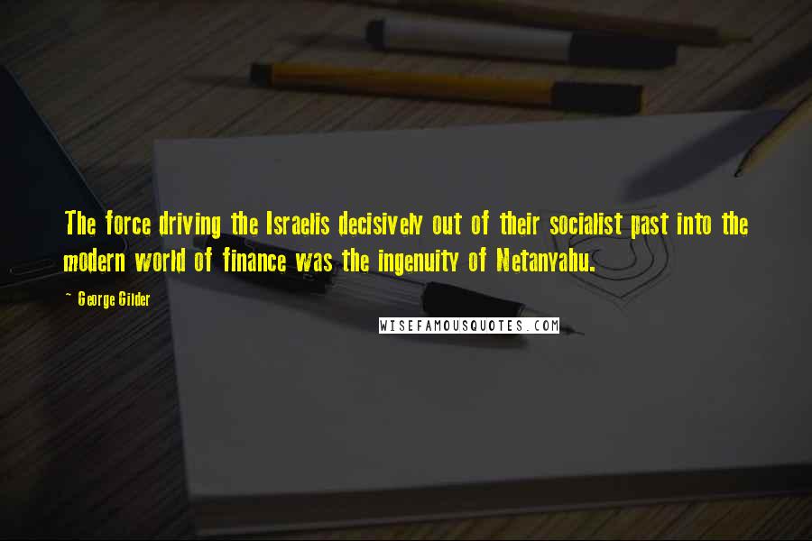 George Gilder Quotes: The force driving the Israelis decisively out of their socialist past into the modern world of finance was the ingenuity of Netanyahu.