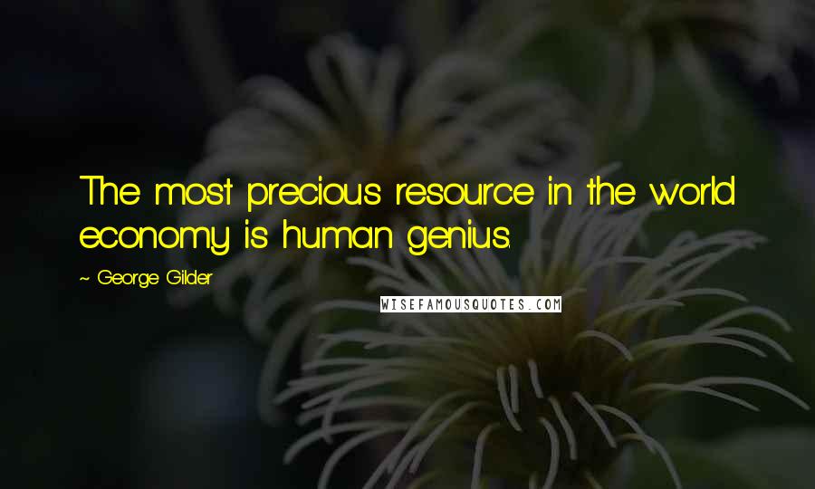 George Gilder Quotes: The most precious resource in the world economy is human genius.