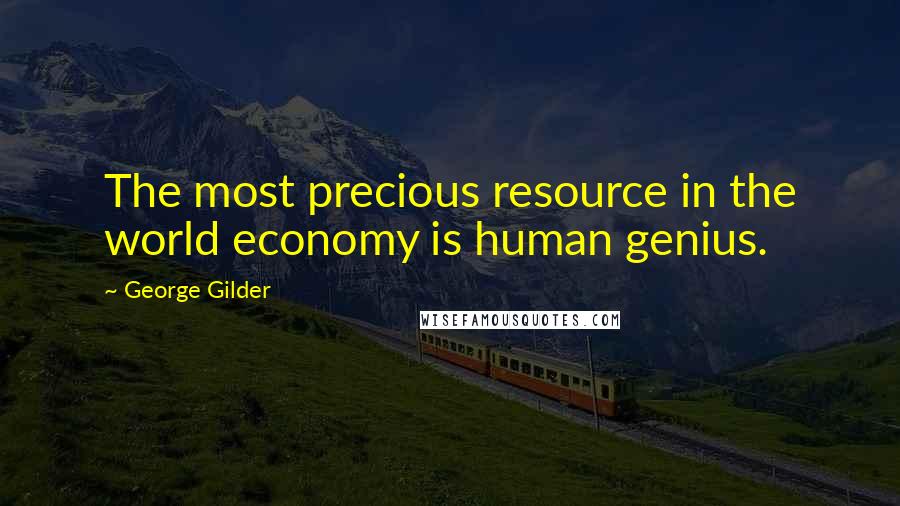 George Gilder Quotes: The most precious resource in the world economy is human genius.