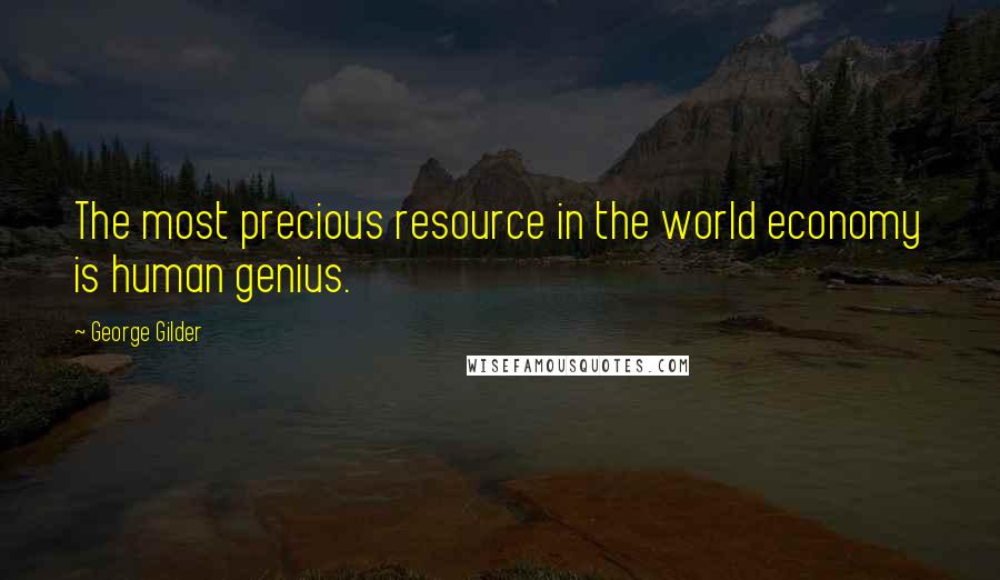 George Gilder Quotes: The most precious resource in the world economy is human genius.