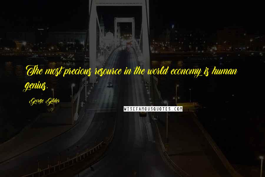 George Gilder Quotes: The most precious resource in the world economy is human genius.