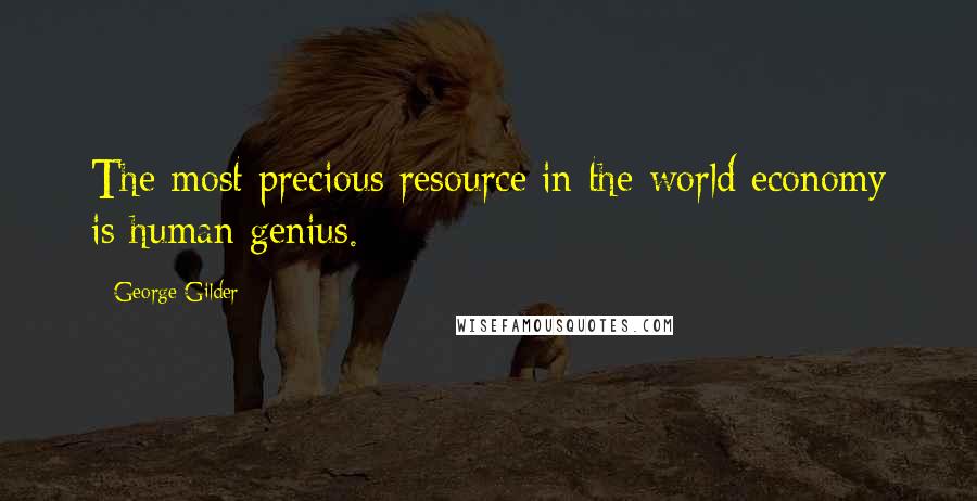 George Gilder Quotes: The most precious resource in the world economy is human genius.