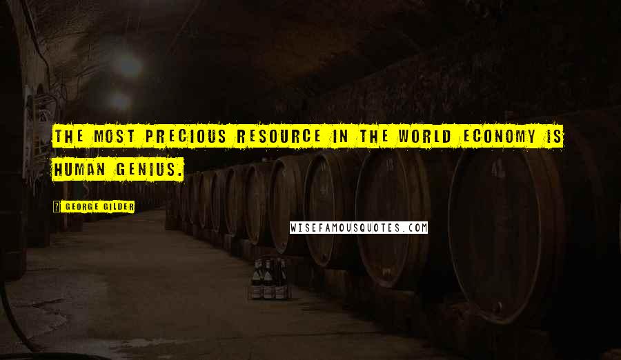 George Gilder Quotes: The most precious resource in the world economy is human genius.