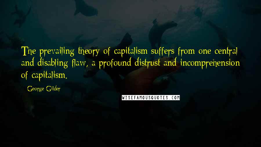 George Gilder Quotes: The prevailing theory of capitalism suffers from one central and disabling flaw, a profound distrust and incomprehension of capitalism.