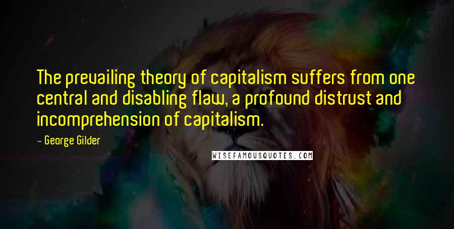 George Gilder Quotes: The prevailing theory of capitalism suffers from one central and disabling flaw, a profound distrust and incomprehension of capitalism.