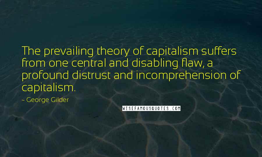 George Gilder Quotes: The prevailing theory of capitalism suffers from one central and disabling flaw, a profound distrust and incomprehension of capitalism.
