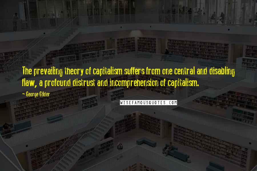 George Gilder Quotes: The prevailing theory of capitalism suffers from one central and disabling flaw, a profound distrust and incomprehension of capitalism.