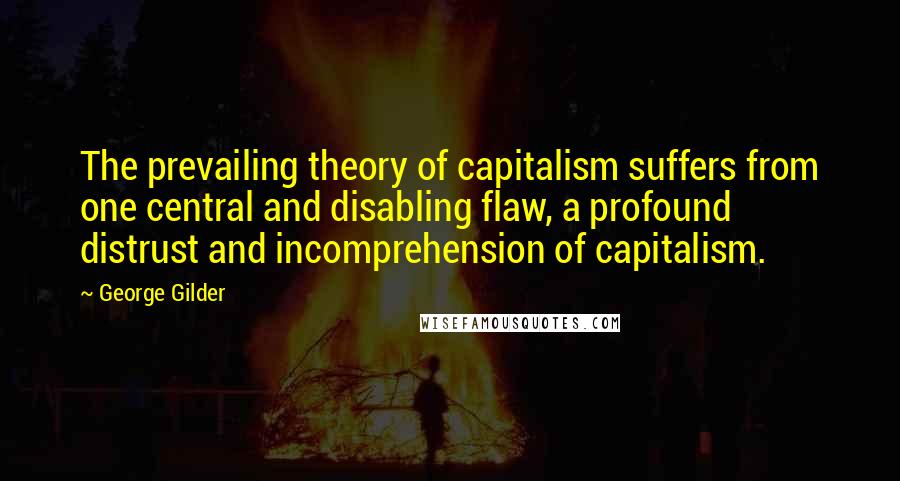 George Gilder Quotes: The prevailing theory of capitalism suffers from one central and disabling flaw, a profound distrust and incomprehension of capitalism.