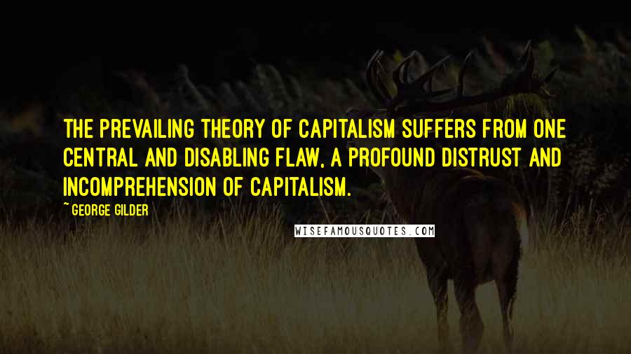 George Gilder Quotes: The prevailing theory of capitalism suffers from one central and disabling flaw, a profound distrust and incomprehension of capitalism.