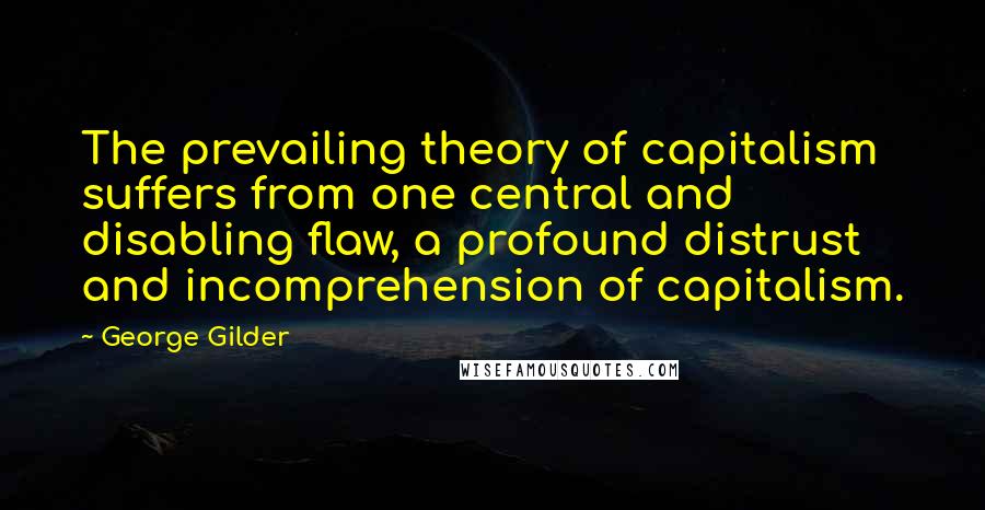 George Gilder Quotes: The prevailing theory of capitalism suffers from one central and disabling flaw, a profound distrust and incomprehension of capitalism.