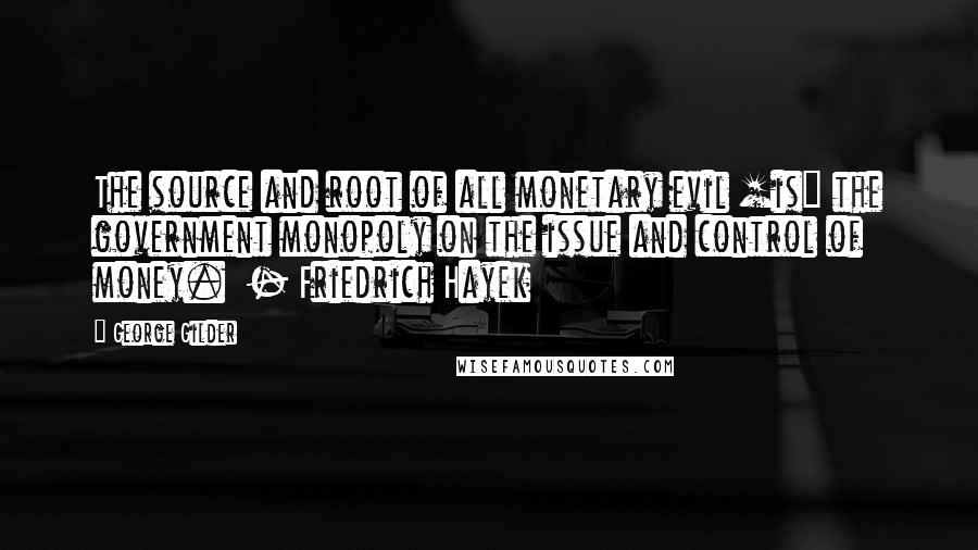 George Gilder Quotes: The source and root of all monetary evil [is] the government monopoly on the issue and control of money.  - Friedrich Hayek