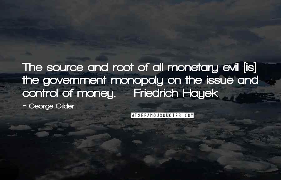 George Gilder Quotes: The source and root of all monetary evil [is] the government monopoly on the issue and control of money.  - Friedrich Hayek