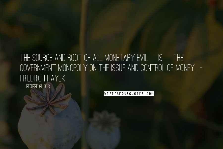 George Gilder Quotes: The source and root of all monetary evil [is] the government monopoly on the issue and control of money.  - Friedrich Hayek