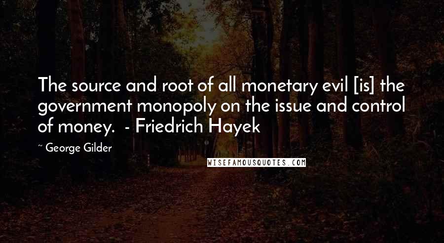 George Gilder Quotes: The source and root of all monetary evil [is] the government monopoly on the issue and control of money.  - Friedrich Hayek