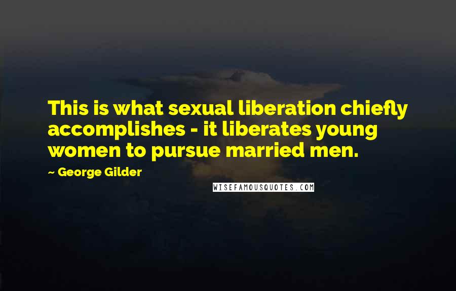 George Gilder Quotes: This is what sexual liberation chiefly accomplishes - it liberates young women to pursue married men.