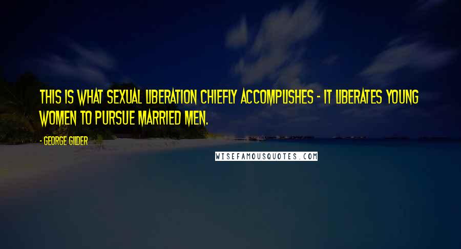 George Gilder Quotes: This is what sexual liberation chiefly accomplishes - it liberates young women to pursue married men.