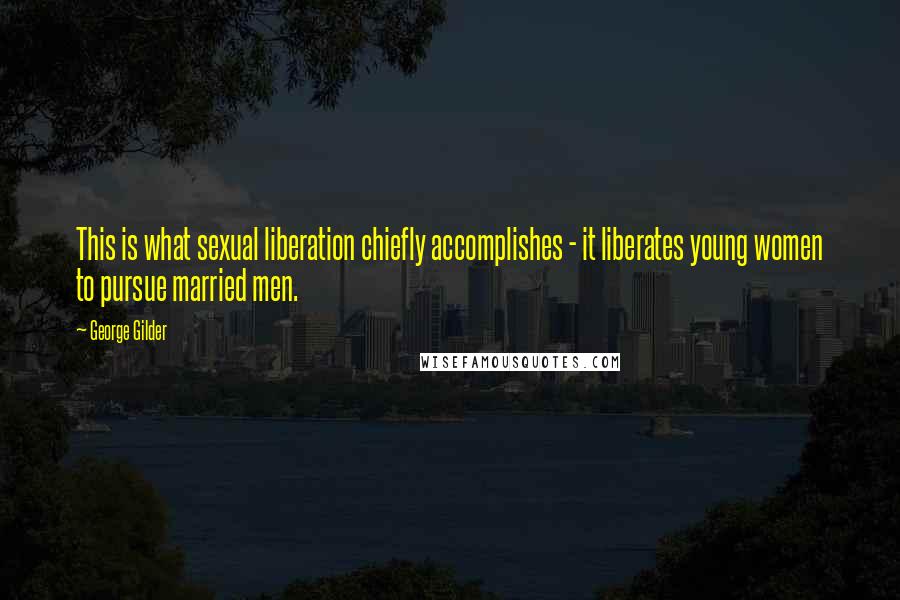 George Gilder Quotes: This is what sexual liberation chiefly accomplishes - it liberates young women to pursue married men.