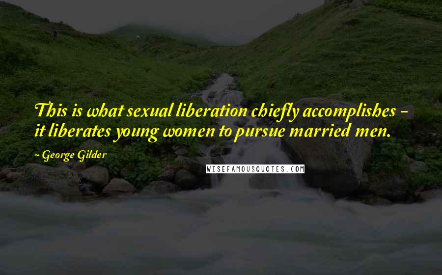 George Gilder Quotes: This is what sexual liberation chiefly accomplishes - it liberates young women to pursue married men.