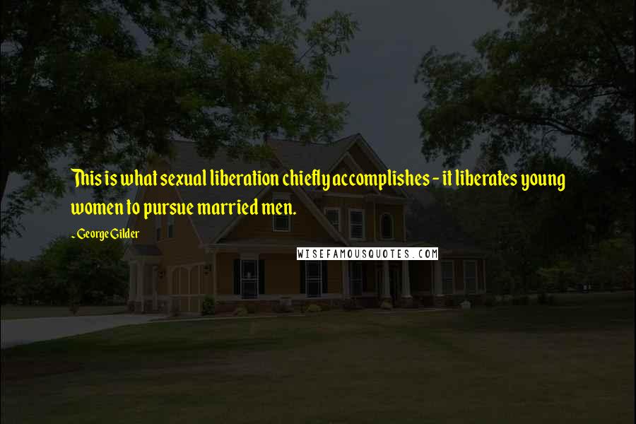 George Gilder Quotes: This is what sexual liberation chiefly accomplishes - it liberates young women to pursue married men.