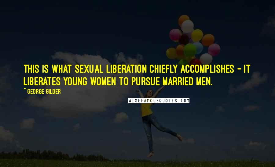 George Gilder Quotes: This is what sexual liberation chiefly accomplishes - it liberates young women to pursue married men.