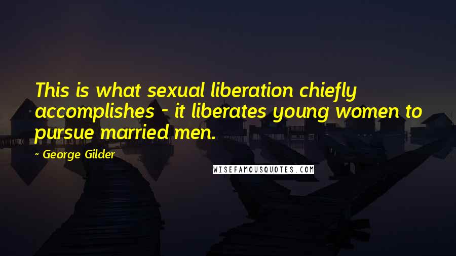 George Gilder Quotes: This is what sexual liberation chiefly accomplishes - it liberates young women to pursue married men.