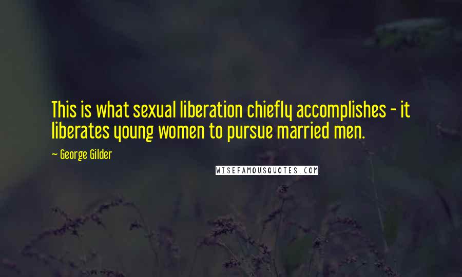 George Gilder Quotes: This is what sexual liberation chiefly accomplishes - it liberates young women to pursue married men.