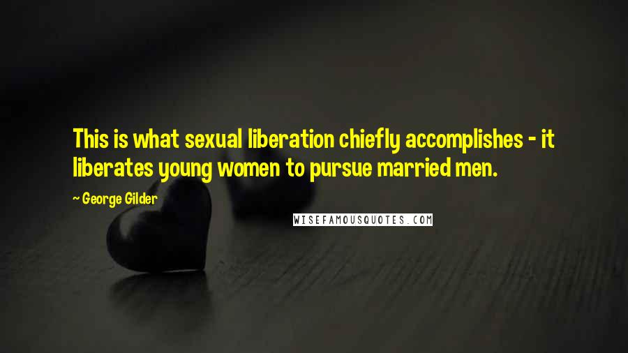 George Gilder Quotes: This is what sexual liberation chiefly accomplishes - it liberates young women to pursue married men.