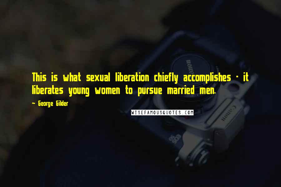 George Gilder Quotes: This is what sexual liberation chiefly accomplishes - it liberates young women to pursue married men.