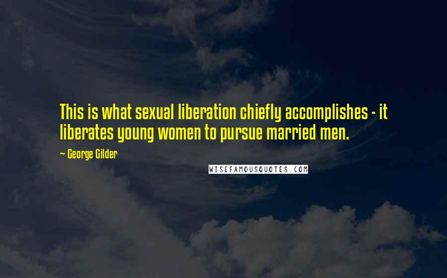 George Gilder Quotes: This is what sexual liberation chiefly accomplishes - it liberates young women to pursue married men.