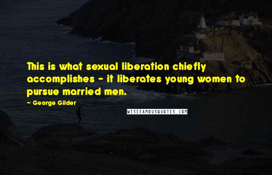 George Gilder Quotes: This is what sexual liberation chiefly accomplishes - it liberates young women to pursue married men.