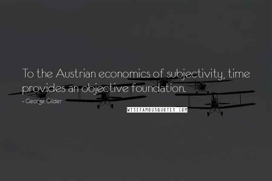 George Gilder Quotes: To the Austrian economics of subjectivity, time provides an objective foundation.