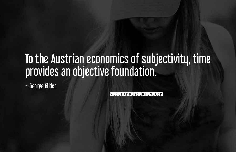 George Gilder Quotes: To the Austrian economics of subjectivity, time provides an objective foundation.