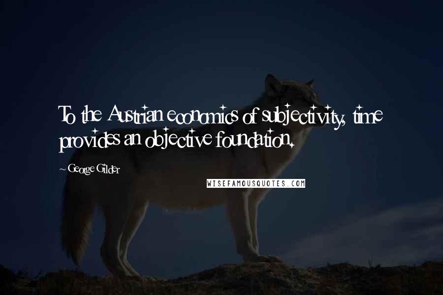 George Gilder Quotes: To the Austrian economics of subjectivity, time provides an objective foundation.