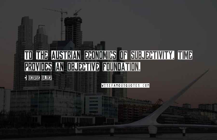 George Gilder Quotes: To the Austrian economics of subjectivity, time provides an objective foundation.