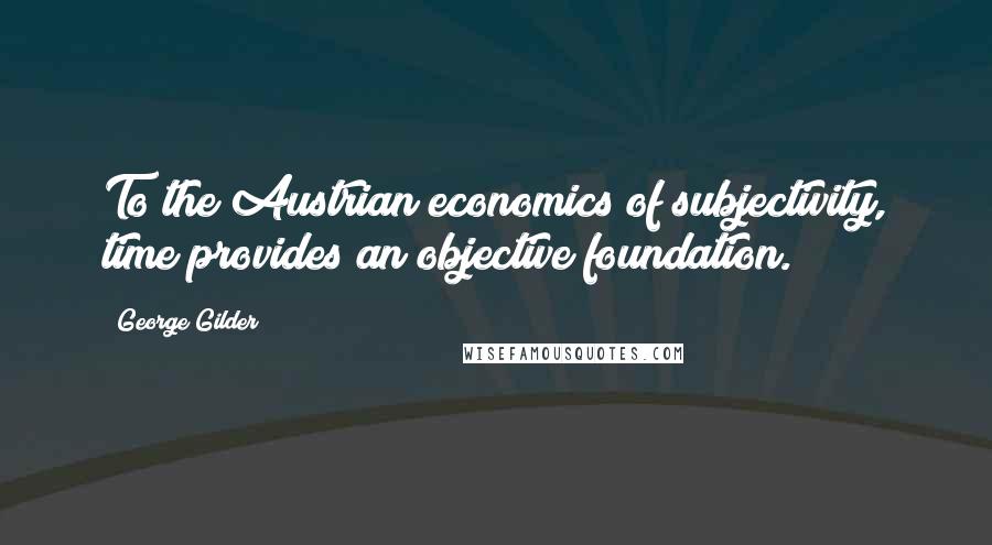 George Gilder Quotes: To the Austrian economics of subjectivity, time provides an objective foundation.