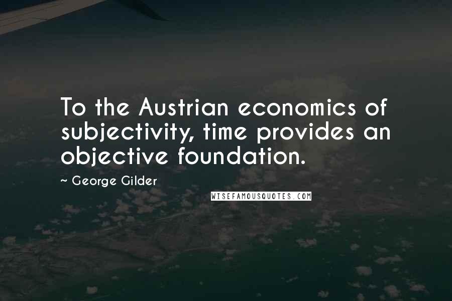 George Gilder Quotes: To the Austrian economics of subjectivity, time provides an objective foundation.
