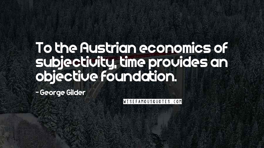 George Gilder Quotes: To the Austrian economics of subjectivity, time provides an objective foundation.