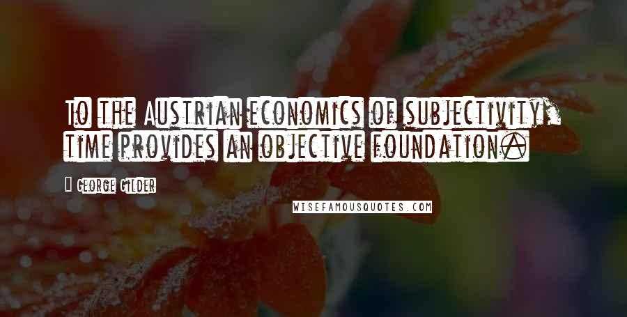 George Gilder Quotes: To the Austrian economics of subjectivity, time provides an objective foundation.