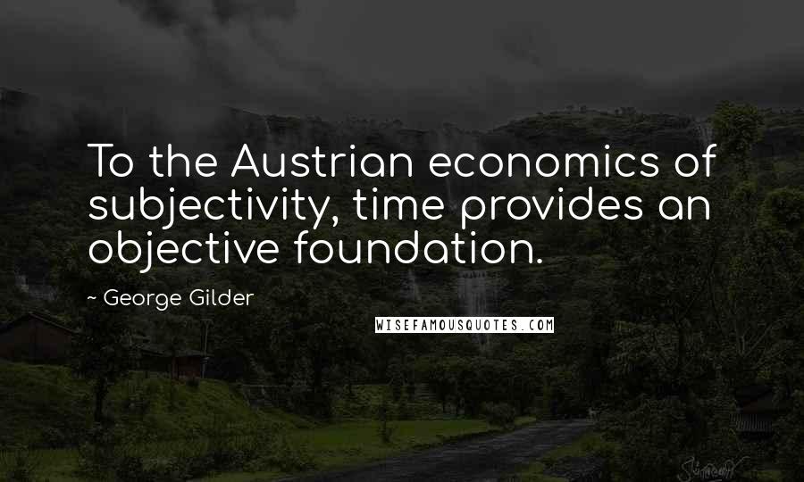 George Gilder Quotes: To the Austrian economics of subjectivity, time provides an objective foundation.