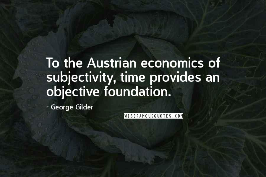 George Gilder Quotes: To the Austrian economics of subjectivity, time provides an objective foundation.