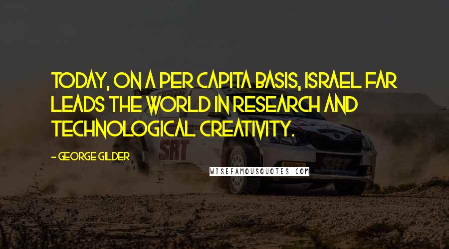 George Gilder Quotes: Today, on a per capita basis, Israel far leads the world in research and technological creativity.