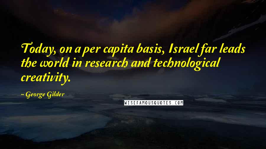 George Gilder Quotes: Today, on a per capita basis, Israel far leads the world in research and technological creativity.