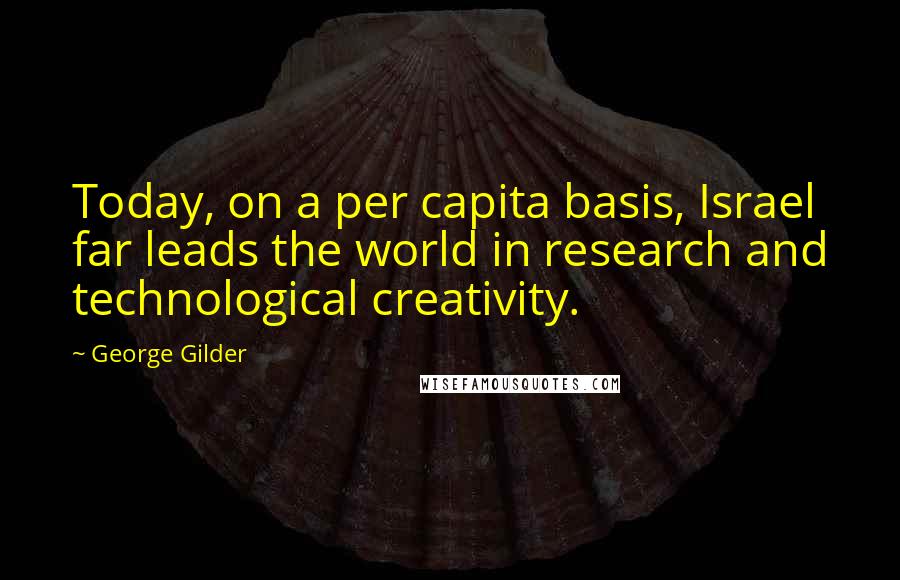 George Gilder Quotes: Today, on a per capita basis, Israel far leads the world in research and technological creativity.