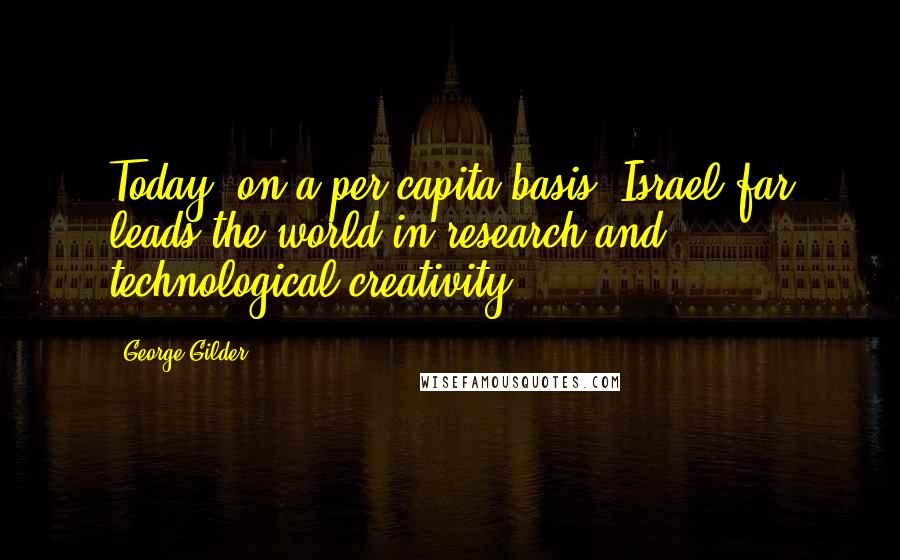 George Gilder Quotes: Today, on a per capita basis, Israel far leads the world in research and technological creativity.