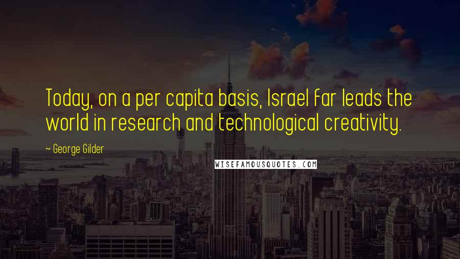 George Gilder Quotes: Today, on a per capita basis, Israel far leads the world in research and technological creativity.