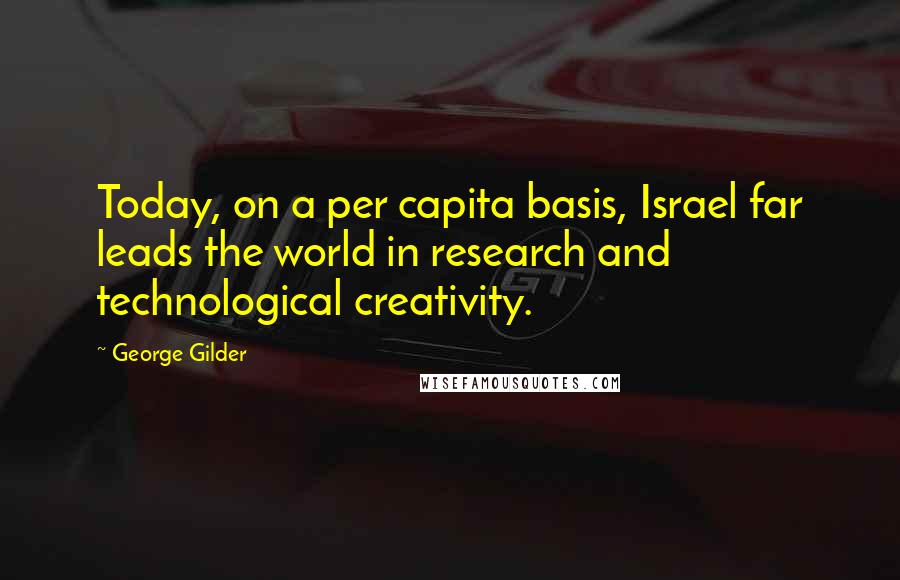 George Gilder Quotes: Today, on a per capita basis, Israel far leads the world in research and technological creativity.