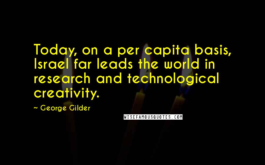 George Gilder Quotes: Today, on a per capita basis, Israel far leads the world in research and technological creativity.