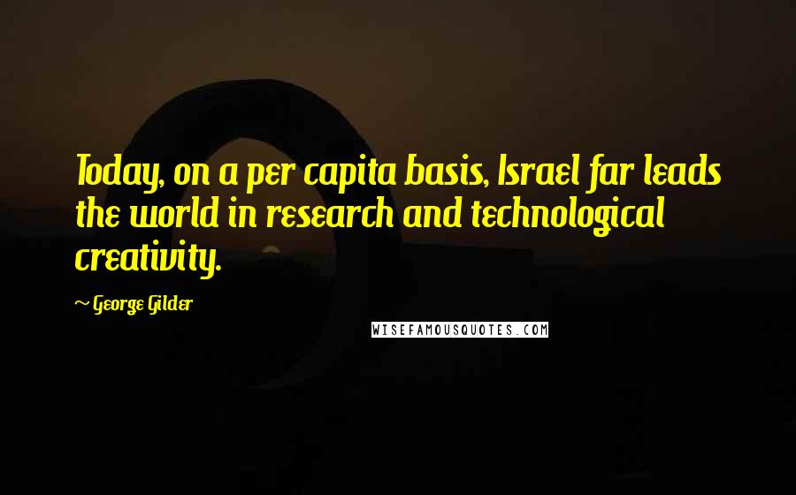 George Gilder Quotes: Today, on a per capita basis, Israel far leads the world in research and technological creativity.