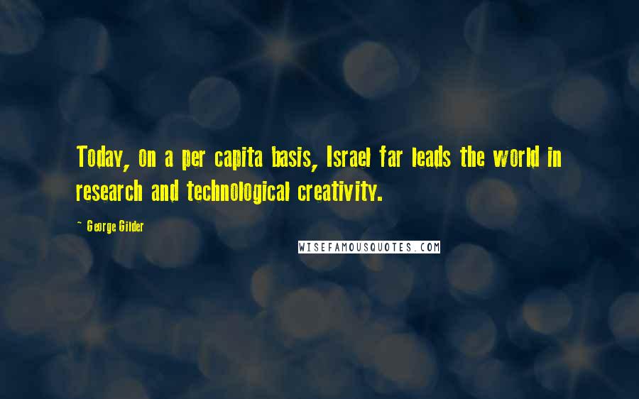 George Gilder Quotes: Today, on a per capita basis, Israel far leads the world in research and technological creativity.