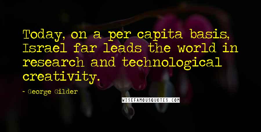 George Gilder Quotes: Today, on a per capita basis, Israel far leads the world in research and technological creativity.